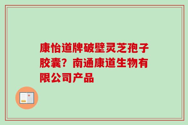 康怡道牌破壁灵芝孢子胶囊?南通康道生物有限公司产品 康怡道牌破壁灵芝孢子胶囊?南通康道生物有限公司产品