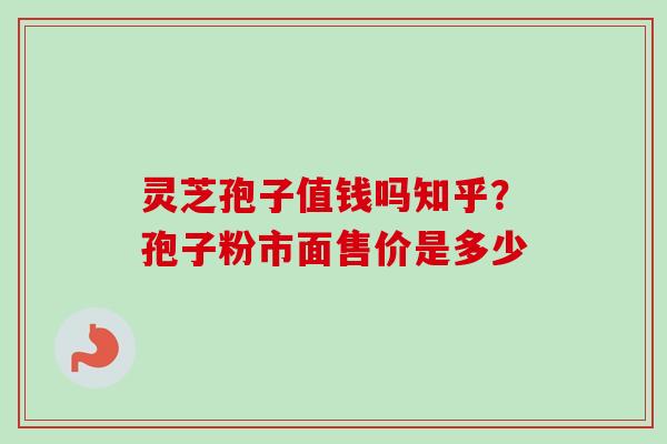 灵芝孢子值钱吗知乎？孢子粉市面售价是多少