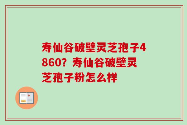 寿仙谷破壁灵芝孢子4860？寿仙谷破壁灵芝孢子粉怎么样