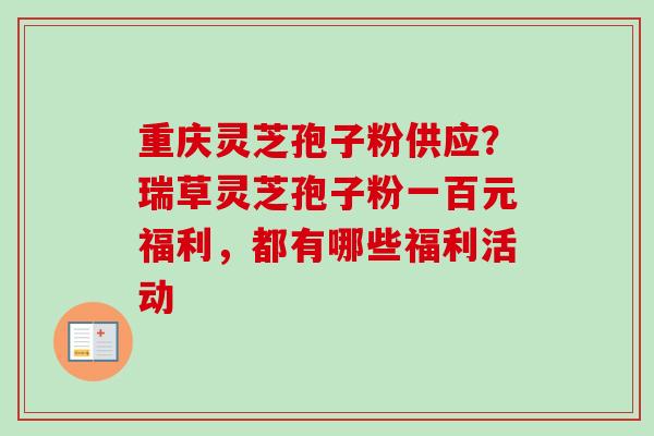 重庆灵芝孢子粉供应?瑞草灵芝孢子粉一百元福利,都有哪些福利活动 重庆灵芝孢子粉供应?瑞草灵芝孢子粉一百元福利,都有哪些福利活动