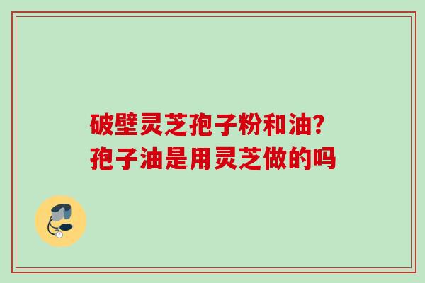破壁灵芝孢子粉和油？孢子油是用灵芝做的吗