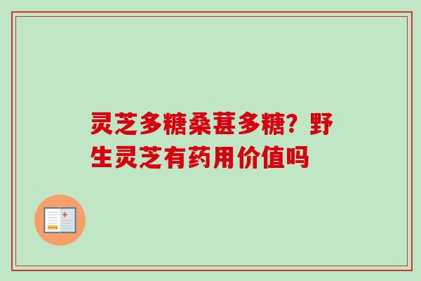灵芝多糖桑葚多糖?野生灵芝有药用价值吗 灵芝多糖桑葚多糖?野生灵芝有药用价值吗