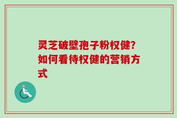 灵芝破壁孢子粉权健?如何看待权健的营销方式 灵芝破壁孢子粉权健?如何看待权健的营销方式