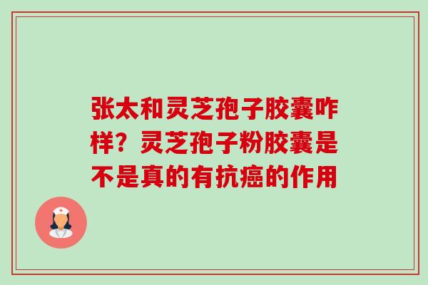 张太和灵芝孢子胶囊咋样?灵芝孢子粉胶囊是不是真的有抗的作用 张太和灵芝孢子胶囊咋样?灵芝孢子粉胶囊是不是真的有抗的作用