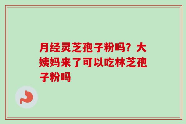 灵芝孢子粉吗?大姨妈来了可以吃林芝孢子粉吗 灵芝孢子粉吗?大姨妈来了可以吃林芝孢子粉吗