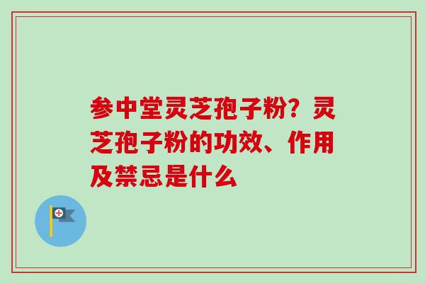 参中堂灵芝孢子粉?灵芝孢子粉的功效、作用及禁忌是什么 参中堂灵芝孢子粉?灵芝孢子粉的功效、作用及禁忌是什么