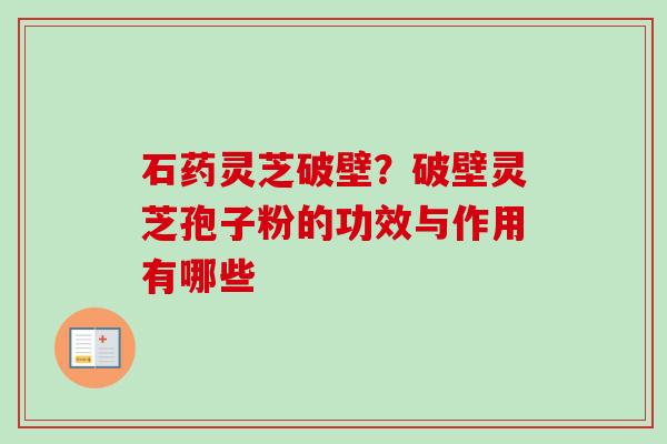 石药灵芝破壁?破壁灵芝孢子粉的功效与作用有哪些 石药灵芝破壁?破壁灵芝孢子粉的功效与作用有哪些