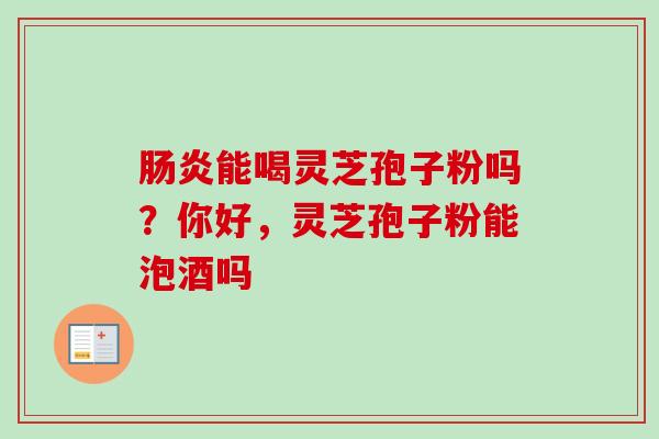能喝灵芝孢子粉吗？你好，灵芝孢子粉能泡酒吗