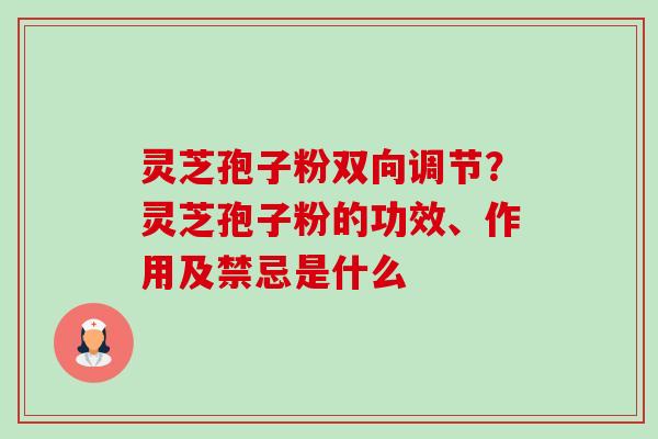 灵芝孢子粉双向调节?灵芝孢子粉的功效、作用及禁忌是什么 灵芝孢子粉双向调节?灵芝孢子粉的功效、作用及禁忌是什么