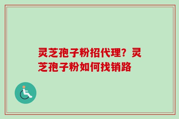 灵芝孢子粉招代理?灵芝孢子粉如何找销路 灵芝孢子粉招代理?灵芝孢子粉如何找销路