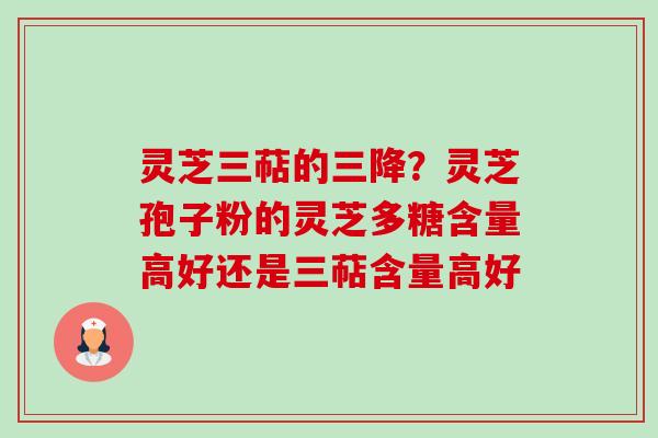 灵芝三萜的三降?灵芝孢子粉的灵芝多糖含量高好还是三萜含量高好 灵芝三萜的三降?灵芝孢子粉的灵芝多糖含量高好还是三萜含量高好