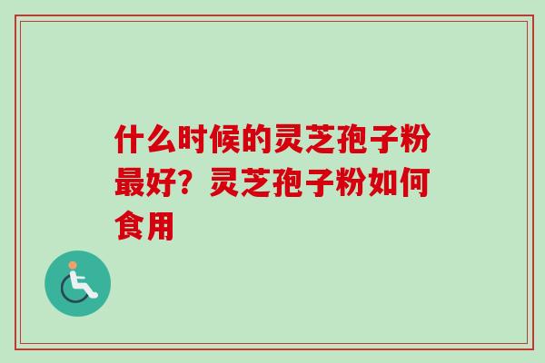 什么时候的灵芝孢子粉好?灵芝孢子粉如何食用 什么时候的灵芝孢子粉好?灵芝孢子粉如何食用