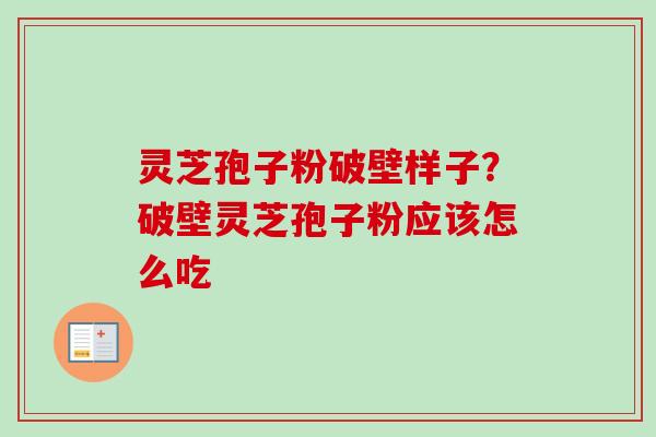 灵芝孢子粉破壁样子？破壁灵芝孢子粉应该怎么吃