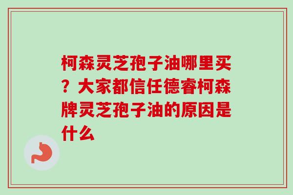 柯森灵芝孢子油哪里买?大家都信任德睿柯森牌灵芝孢子油的原因是什么 柯森灵芝孢子油哪里买?大家都信任德睿柯森牌灵芝孢子油的原因是什么