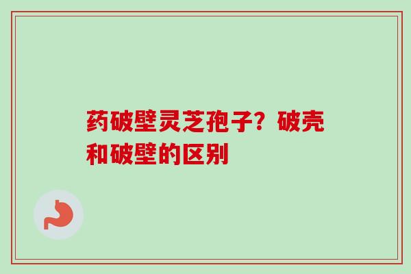 药破壁灵芝孢子?破壳和破壁的区别 药破壁灵芝孢子?破壳和破壁的区别