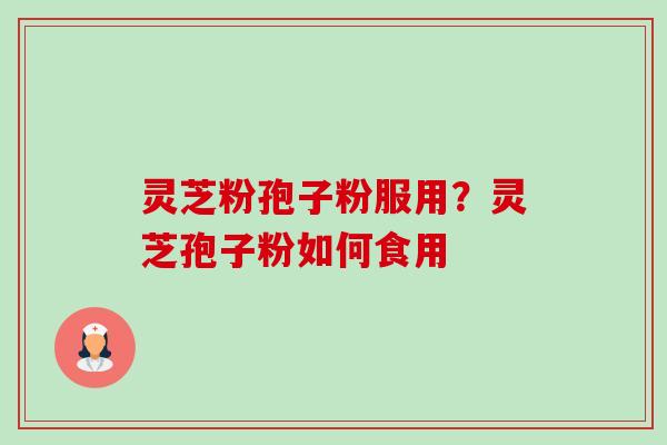 灵芝粉孢子粉服用?灵芝孢子粉如何食用 灵芝粉孢子粉服用?灵芝孢子粉如何食用