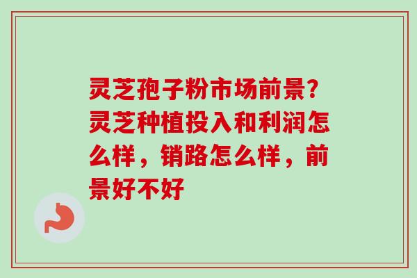 灵芝孢子粉市场前景?灵芝种植投入和利润怎么样,销路怎么样,前景好不好 灵芝孢子粉市场前景?灵芝种植投入和利润怎么样,销路怎么样,前景好不好