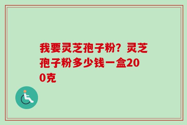我要灵芝孢子粉?灵芝孢子粉多少钱一盒200克 我要灵芝孢子粉?灵芝孢子粉多少钱一盒200克