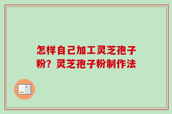 怎样自己加工灵芝孢子粉？灵芝孢子粉制作法