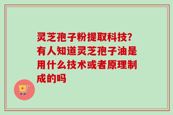 灵芝孢子粉提取科技?有人知道灵芝孢子油是用什么技术或者原理制成的吗 灵芝孢子粉提取科技?有人知道灵芝孢子油是用什么技术或者原理制成的吗