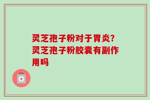 灵芝孢子粉对于？灵芝孢子粉胶囊有副作用吗