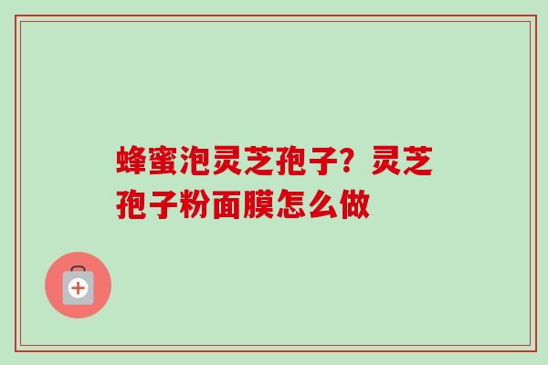 蜂蜜泡灵芝孢子?灵芝孢子粉面膜怎么做 蜂蜜泡灵芝孢子?灵芝孢子粉面膜怎么做