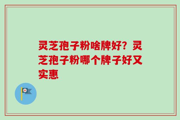 灵芝孢子粉啥牌好?灵芝孢子粉哪个牌子好又实惠 灵芝孢子粉啥牌好?灵芝孢子粉哪个牌子好又实惠