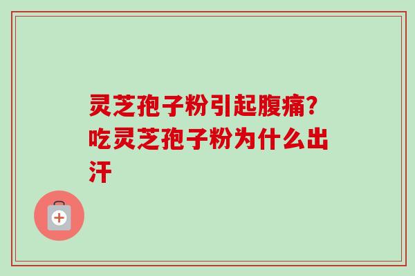 灵芝孢子粉引起腹痛?吃灵芝孢子粉为什么出汗 灵芝孢子粉引起腹痛?吃灵芝孢子粉为什么出汗