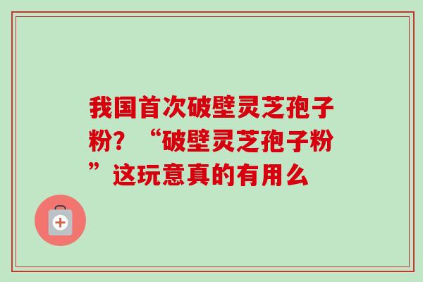 我国首次破壁灵芝孢子粉?“破壁灵芝孢子粉”这玩意真的有用么 我国首次破壁灵芝孢子粉?“破壁灵芝孢子粉”这玩意真的有用么