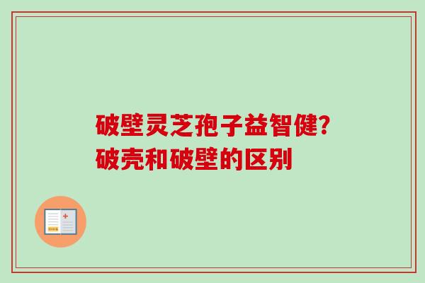 破壁灵芝孢子益智健？破壳和破壁的区别