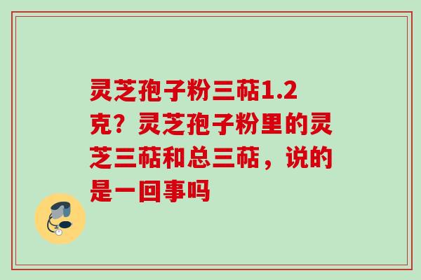灵芝孢子粉三萜1.2克?灵芝孢子粉里的灵芝三萜和总三萜,说的是一回事吗 灵芝孢子粉三萜1.2克?灵芝孢子粉里的灵芝三萜和总三萜,说的是一回事吗