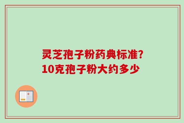 灵芝孢子粉药典标准?10克孢子粉大约多少 灵芝孢子粉药典标准?10克孢子粉大约多少