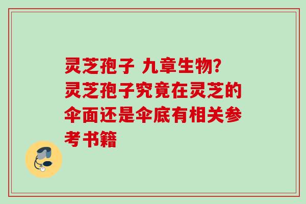 灵芝孢子 九章生物？灵芝孢子究竟在灵芝的伞面还是伞底有相关参考书籍