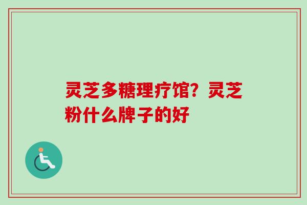 灵芝多糖理疗馆？灵芝粉什么牌子的好