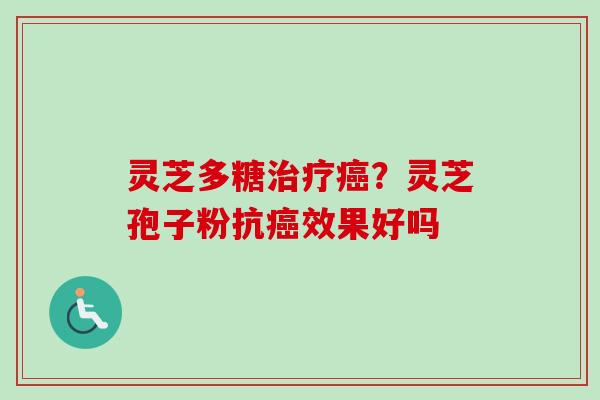 灵芝多糖?灵芝孢子粉抗效果好吗 灵芝多糖?灵芝孢子粉抗效果好吗