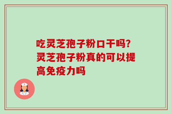 吃灵芝孢子粉口干吗?灵芝孢子粉真的可以提高免疫力吗 吃灵芝孢子粉口干吗?灵芝孢子粉真的可以提高免疫力吗