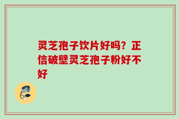 灵芝孢子饮片好吗?正信破壁灵芝孢子粉好不好 灵芝孢子饮片好吗?正信破壁灵芝孢子粉好不好