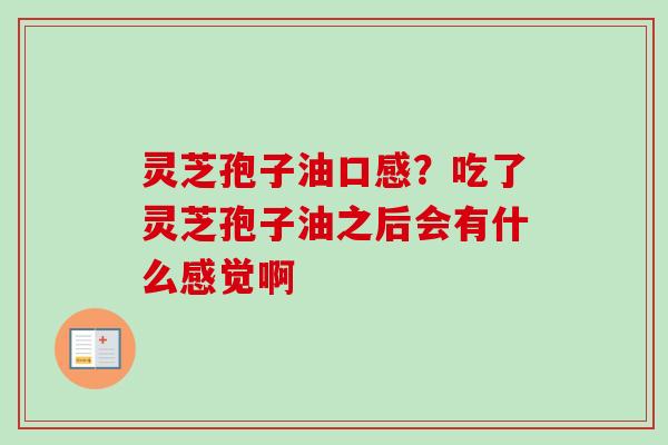 灵芝孢子油口感?吃了灵芝孢子油之后会有什么感觉啊 灵芝孢子油口感?吃了灵芝孢子油之后会有什么感觉啊