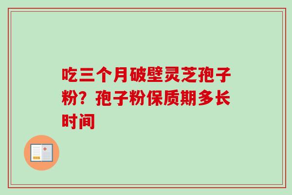 吃三个月破壁灵芝孢子粉?孢子粉保质期多长时间 吃三个月破壁灵芝孢子粉?孢子粉保质期多长时间
