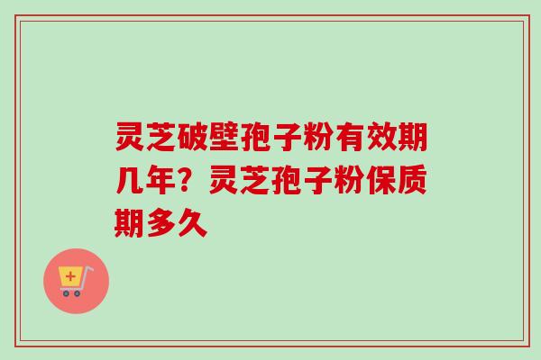 灵芝破壁孢子粉有效期几年?灵芝孢子粉保质期多久 灵芝破壁孢子粉有效期几年?灵芝孢子粉保质期多久