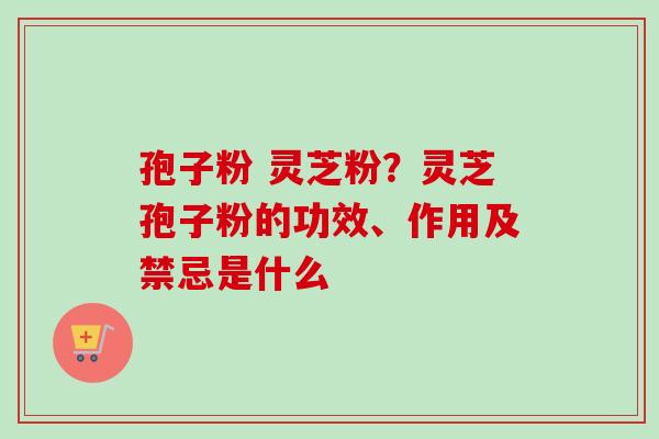 孢子粉 灵芝粉?灵芝孢子粉的功效、作用及禁忌是什么 孢子粉 灵芝粉?灵芝孢子粉的功效、作用及禁忌是什么