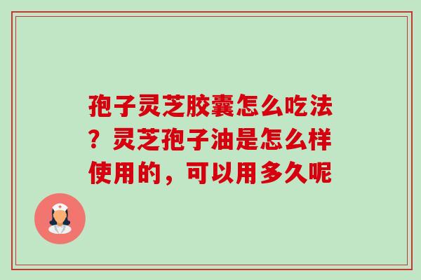 孢子灵芝胶囊怎么吃法？灵芝孢子油是怎么样使用的，可以用多久呢