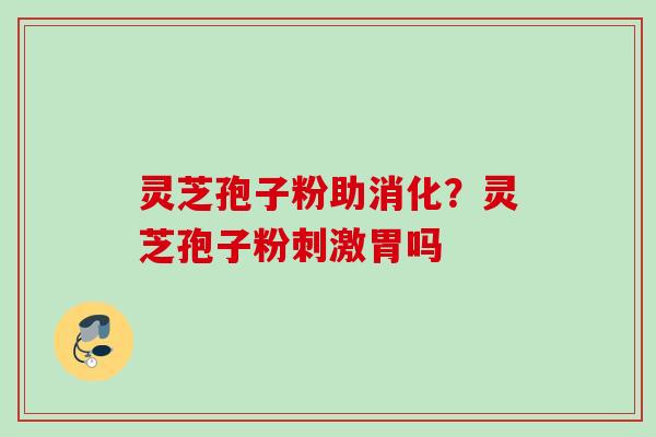 灵芝孢子粉助消化?灵芝孢子粉刺激胃吗 灵芝孢子粉助消化?灵芝孢子粉刺激胃吗