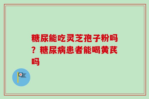 糖尿能吃灵芝孢子粉吗?患者能喝黄芪吗 糖尿能吃灵芝孢子粉吗?患者能喝黄芪吗