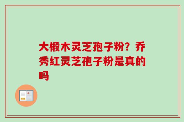 大椴木灵芝孢子粉？乔秀红灵芝孢子粉是真的吗