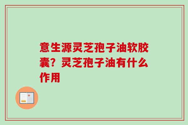 意生源灵芝孢子油软胶囊?灵芝孢子油有什么作用 意生源灵芝孢子油软胶囊?灵芝孢子油有什么作用