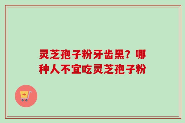 灵芝孢子粉牙齿黑？哪种人不宜吃灵芝孢子粉
