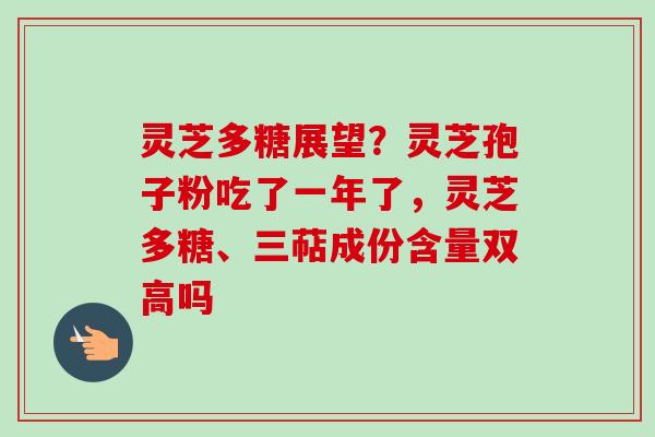 灵芝多糖展望?灵芝孢子粉吃了一年了,灵芝多糖、三萜成份含量双高吗 灵芝多糖展望?灵芝孢子粉吃了一年了,灵芝多糖、三萜成份含量双高吗