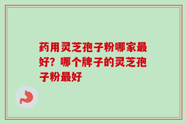 药用灵芝孢子粉哪家好?哪个牌子的灵芝孢子粉好 药用灵芝孢子粉哪家好?哪个牌子的灵芝孢子粉好