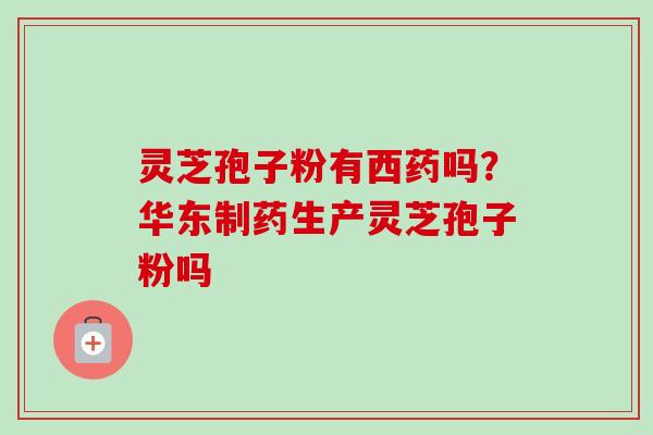 灵芝孢子粉有西药吗?华东制药生产灵芝孢子粉吗 灵芝孢子粉有西药吗?华东制药生产灵芝孢子粉吗